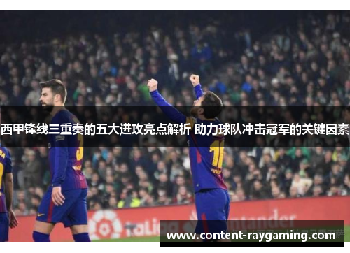 西甲锋线三重奏的五大进攻亮点解析 助力球队冲击冠军的关键因素 西甲锋线三重奏的五大进攻亮点解析 助力球队冲击冠军的关键因素