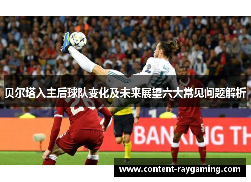 贝尔塔入主后球队变化及未来展望六大常见问题解析 贝尔塔入主后球队变化及未来展望六大常见问题解析