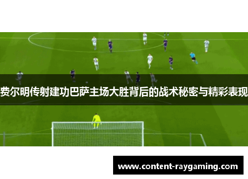 费尔明传射建功巴萨主场大胜背后的战术秘密与精彩表现 费尔明传射建功巴萨主场大胜背后的战术秘密与精彩表现