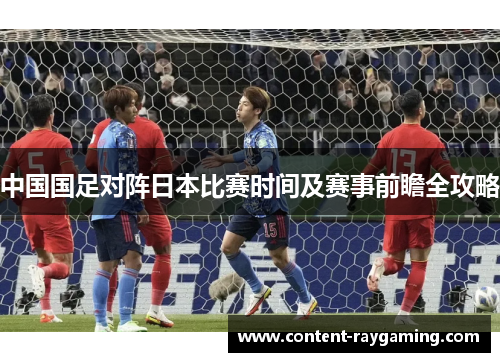 中国国足对阵日本比赛时间及赛事前瞻全攻略