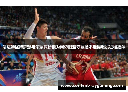 哈达迪坚持梦想与荣耀探秘他为何依旧坚守赛场不选择退役征程继续