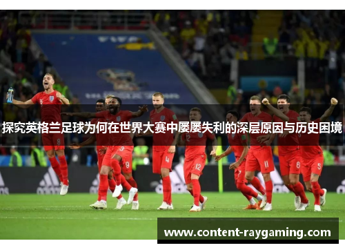 探究英格兰足球为何在世界大赛中屡屡失利的深层原因与历史困境
