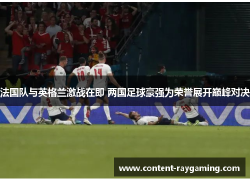法国队与英格兰激战在即 两国足球豪强为荣誉展开巅峰对决