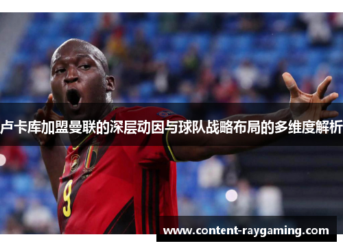 卢卡库加盟曼联的深层动因与球队战略布局的多维度解析