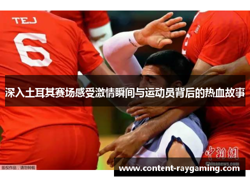 深入土耳其赛场感受激情瞬间与运动员背后的热血故事
