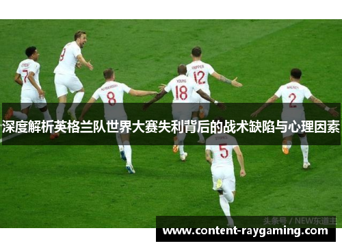 深度解析英格兰队世界大赛失利背后的战术缺陷与心理因素