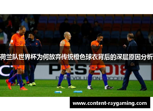 荷兰队世界杯为何放弃传统橙色球衣背后的深层原因分析