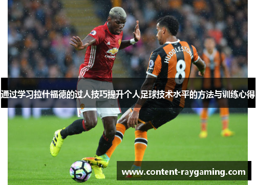 通过学习拉什福德的过人技巧提升个人足球技术水平的方法与训练心得